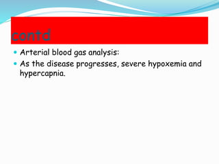 contd
 Arterial blood gas analysis:
 As the disease progresses, severe hypoxemia and
hypercapnia.
 