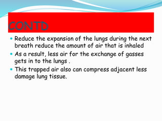 CONTD
 Reduce the expansion of the lungs during the next
breath reduce the amount of air that is inhaled
 As a result, less air for the exchange of gasses
gets in to the lungs .
 This trapped air also can compress adjacent less
damage lung tissue.
 