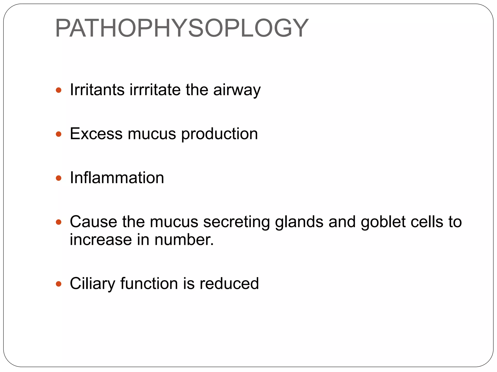 PATHOPHYSOPLOGY
 Irritants irrritate the airway
 Excess mucus production
 Inflammation
 Cause the mucus secreting glands and goblet cells to
increase in number.
 Ciliary function is reduced
 
