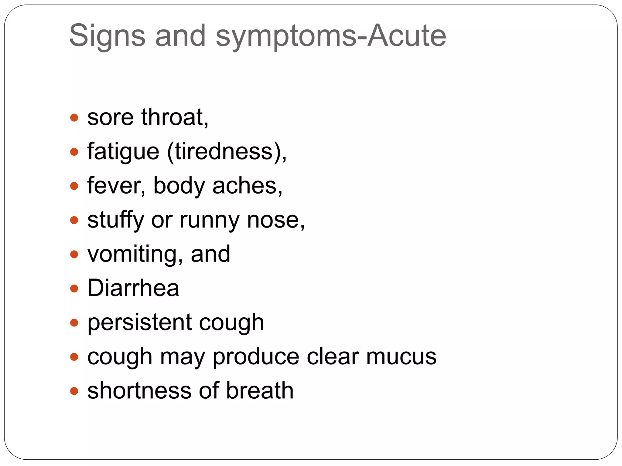 Signs and symptoms-Acute
 sore throat,
 fatigue (tiredness),
 fever, body aches,
 stuffy or runny nose,
 vomiting, and
 Diarrhea
 persistent cough
 cough may produce clear mucus
 shortness of breath
 