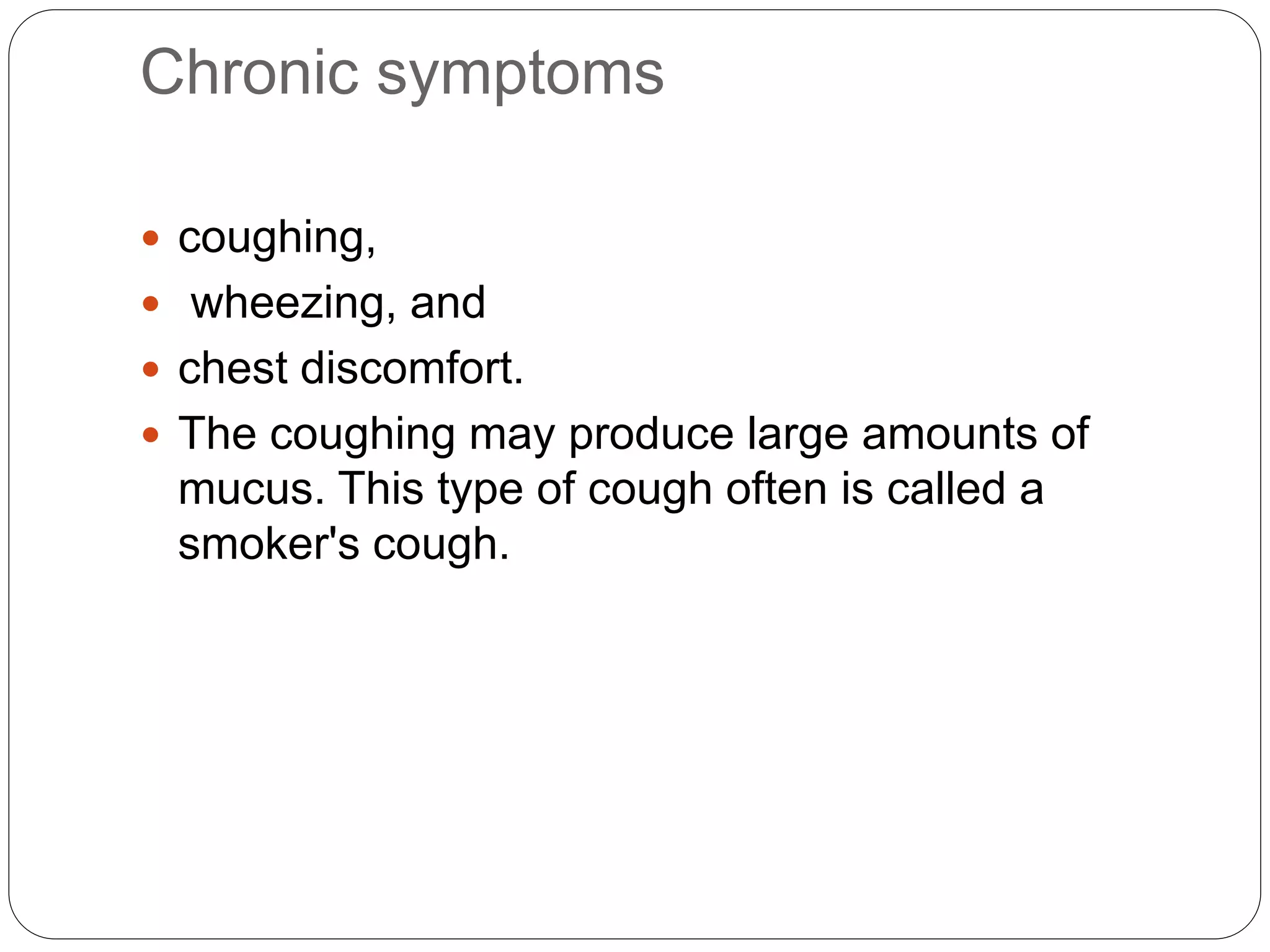 Chronic symptoms
 coughing,
 wheezing, and
 chest discomfort.
 The coughing may produce large amounts of
mucus. This type of cough often is called a
smoker's cough.
 