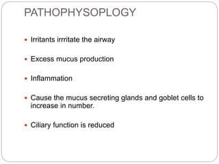 PATHOPHYSOPLOGY
 Irritants irrritate the airway
 Excess mucus production
 Inflammation
 Cause the mucus secreting glands and goblet cells to
increase in number.
 Ciliary function is reduced
 