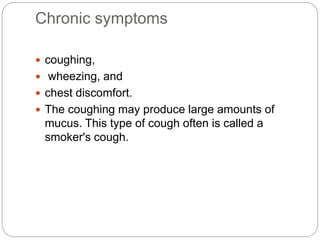 Chronic symptoms
 coughing,
 wheezing, and
 chest discomfort.
 The coughing may produce large amounts of
mucus. This type of cough often is called a
smoker's cough.
 