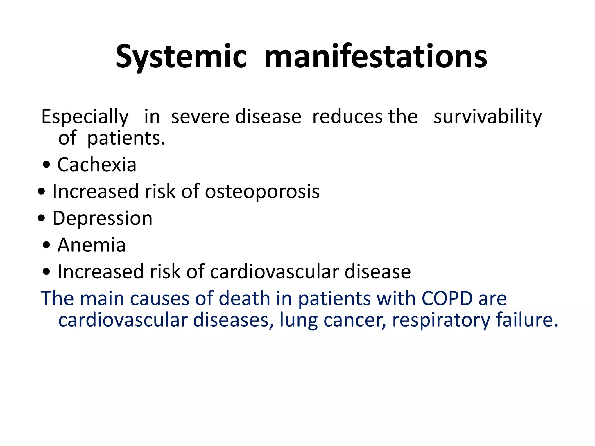 Systemic manifestations
Especially in severe disease reduces the survivability
of patients.
• Cachexia
• Increased risk of osteoporosis
• Depression
• Anemia
• Increased risk of cardiovascular disease
The main causes of death in patients with COPD are
cardiovascular diseases, lung cancer, respiratory failure.
 