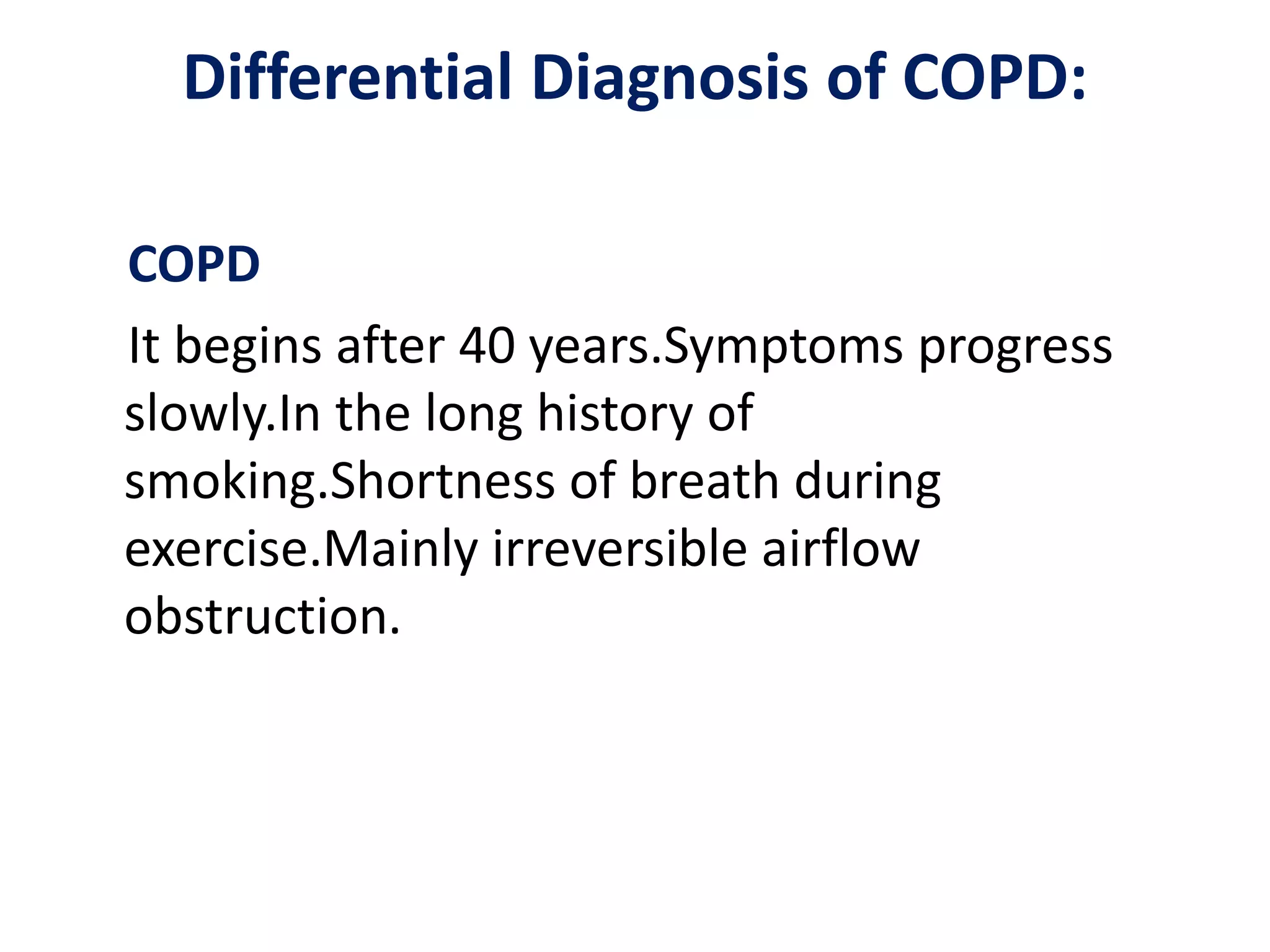Differential Diagnosis of COPD:
COPD
It begins after 40 years.Symptoms progress
slowly.In the long history of
smoking.Shortness of breath during
exercise.Mainly irreversible airflow
obstruction.
 