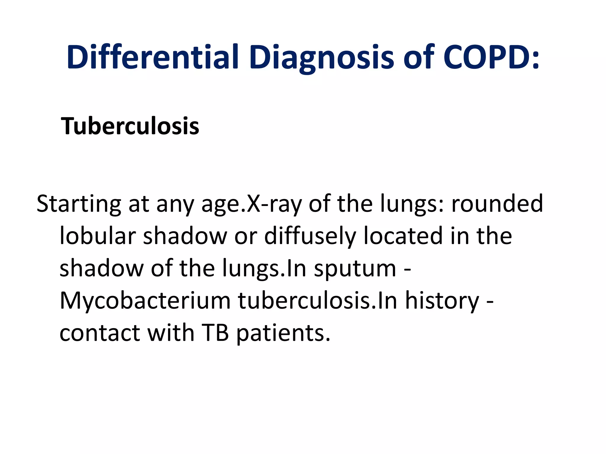 Differential Diagnosis of COPD:
Tuberculosis
Starting at any age.X-ray of the lungs: rounded
lobular shadow or diffusely located in the
shadow of the lungs.In sputum -
Mycobacterium tuberculosis.In history -
contact with TB patients.
 