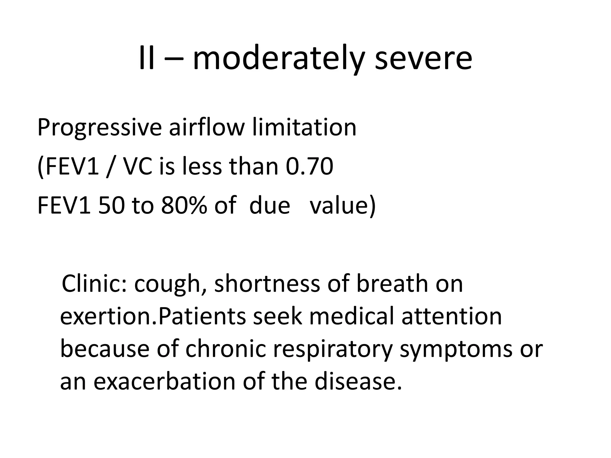 ІІ – moderately severe
Progressive airflow limitation
(FEV1 / VC is less than 0.70
FEV1 50 to 80% of due value)
Clinic: cough, shortness of breath on
exertion.Patients seek medical attention
because of chronic respiratory symptoms or
an exacerbation of the disease.
 