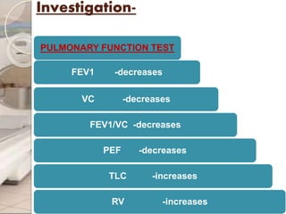 Investigation-
PULMONARY FUNCTION TEST
FEV1 -decreases
VC -decreases
FEV1/VC -decreases
PEF -decreases
TLC -increases
RV -increases
 