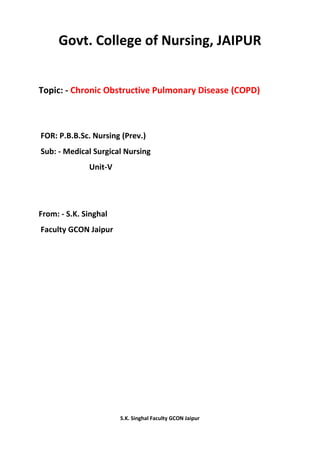 S.K. Singhal Faculty GCON Jaipur
Govt. College of Nursing, JAIPUR
Topic: - Chronic Obstructive Pulmonary Disease (COPD)
FOR: P.B.B.Sc. Nursing (Prev.)
Sub: - Medical Surgical Nursing
Unit-V
From: - S.K. Singhal
Faculty GCON Jaipur
 