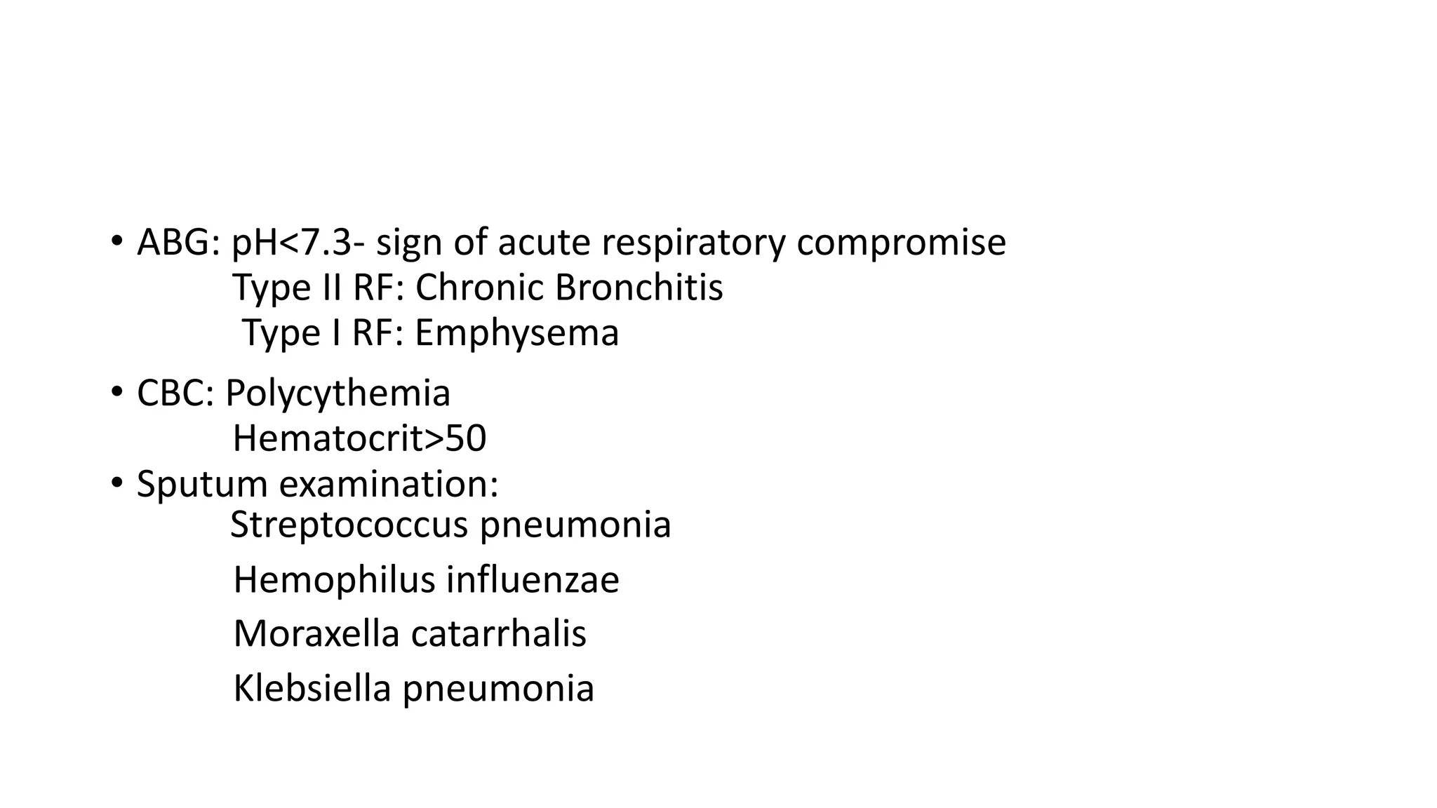 • ABG: pH<7.3- sign of acute respiratory compromise
Type II RF: Chronic Bronchitis
Type I RF: Emphysema
• CBC: Polycythemia
Hematocrit>50
• Sputum examination:
Streptococcus pneumonia
Hemophilus influenzae
Moraxella catarrhalis
Klebsiella pneumonia
 