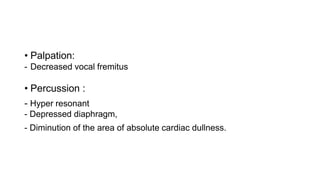 • Palpation:
- Decreased vocal fremitus
• Percussion :
- Hyper resonant
- Depressed diaphragm,
- Diminution of the area of absolute cardiac dullness.
 