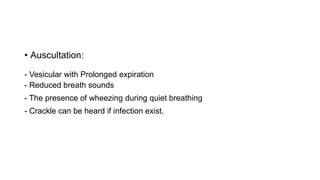 • Auscultation:
- Vesicular with Prolonged expiration
- Reduced breath sounds
- The presence of wheezing during quiet breathing
- Crackle can be heard if infection exist.
 