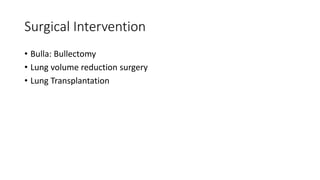 Surgical Intervention
• Bulla: Bullectomy
• Lung volume reduction surgery
• Lung Transplantation
 