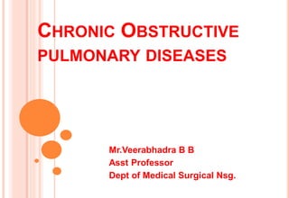 CHRONIC OBSTRUCTIVE
PULMONARY DISEASES
Mr.Veerabhadra B B
Asst Professor
Dept of Medical Surgical Nsg.
 