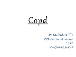 Copd
By- Dr. Akshita (PT)
MPT-Cardiopulmonary
D.C.PT
Certified BLS & ACLS
 