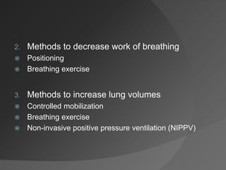 2. Methods to decrease work of breathing
 Positioning
 Breathing exercise
3. Methods to increase lung volumes
 Controlled mobilization
 Breathing exercise
 Non-invasive positive pressure ventilation (NIPPV)
 