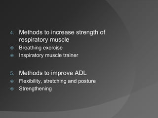 4. Methods to increase strength of
respiratory muscle
 Breathing exercise
 Inspiratory muscle trainer
5. Methods to improve ADL
 Flexibility, stretching and posture
 Strengthening
 