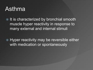Asthma
 It is characterized by bronchial smooth
muscle hyper reactivity in response to
many external and internal stimuli
 Hyper reactivity may be reversible either
with medication or spontaneously
 