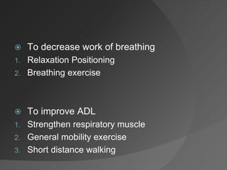  To decrease work of breathing
1. Relaxation Positioning
2. Breathing exercise
 To improve ADL
1. Strengthen respiratory muscle
2. General mobility exercise
3. Short distance walking
 