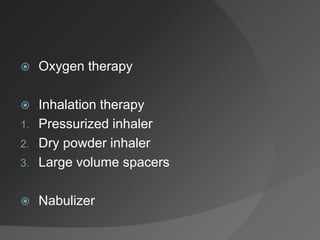  Oxygen therapy
 Inhalation therapy
1. Pressurized inhaler
2. Dry powder inhaler
3. Large volume spacers
 Nabulizer
 