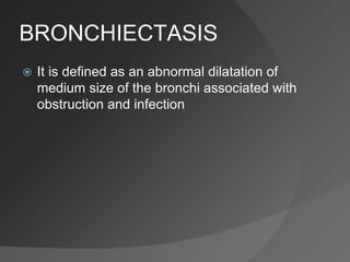 BRONCHIECTASIS
 It is defined as an abnormal dilatation of
medium size of the bronchi associated with
obstruction and infection
 