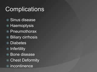 Complications
 Sinus disease
 Haemoptysis
 Pneumothorax
 Biliary cirrhosis
 Diabetes
 Infertility
 Bone disease
 Chest Deformity
 incontinence
 
