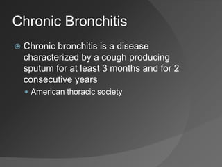 Chronic Bronchitis
 Chronic bronchitis is a disease
characterized by a cough producing
sputum for at least 3 months and for 2
consecutive years
 American thoracic society
 