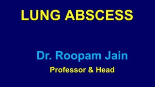LUNG ABSCESS
Dr. Roopam Jain
Professor & Head
 