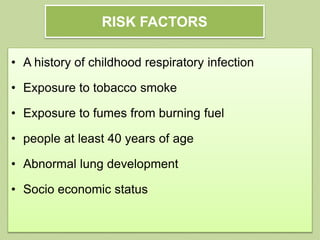 RISK FACTORS
• A history of childhood respiratory infection
• Exposure to tobacco smoke
• Exposure to fumes from burning fuel
• people at least 40 years of age
• Abnormal lung development
• Socio economic status
 