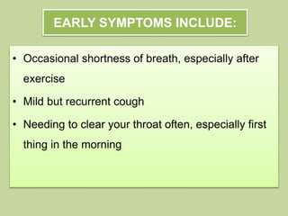 EARLY SYMPTOMS INCLUDE:
• Occasional shortness of breath, especially after
exercise
• Mild but recurrent cough
• Needing to clear your throat often, especially first
thing in the morning
 