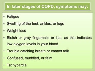 In later stages of COPD, symptoms may:
• Fatigue
• Swelling of the feet, ankles, or legs
• Weight loss
• Bluish or gray fingernails or lips, as this indicates
low oxygen levels in your blood
• Trouble catching breath or cannot talk
• Confused, muddled, or faint
• Tachycardia
 