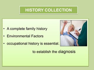 HISTORY COLLECTION
• A complete family history
• Environmental Factors
• occupational history is essential.
to establish the diagnosis
 
