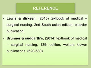 REFERENCE
• Lewis & dirksen, (2015) textbook of medical –
surgical nursing, 2nd South asian edition, elsevier
publication.
• Brunner & suddarth’s, (2014) textbook of medical
– surgical nursing, 13th edition, wolters kluwer
publications. (620-630)
 