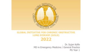 GLOBAL INITIATIVE FOR CHRONIC OBSTRUCTIVE
LUNG DISEASE (GOLD)
2022
. Dr. Sujan Kafle
MD in Emergency Medicine / General Practice
PG Year 1
 