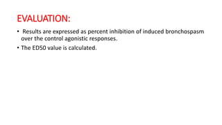 EVALUATION:
• Results are expressed as percent inhibition of induced bronchospasm
over the control agonistic responses.
• The ED50 value is calculated.
 