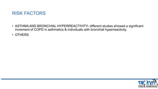 RISK FACTORS
• ASTHMA AND BRONCHIAL HYPERREACTIVITY- different studies showed a significant
increment of COPD in asthmatics & individuals with bronchial hyperreactivity.
• OTHERS
 
