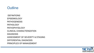 Outline
DEFINITIONS
EPIDEMIOLOGY
PATHOGENESIS
PATHOLOGY
PATHOPHYSILOGY
CLINICAL CHARACTERIZATION
DIAGNOSIS
ASSESSMENT OF SEVERITY & STAGING
DIFFERENTIAL DIAGNOSIS
PRINCIPLES OF MANAGEMENT
 