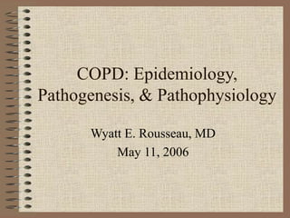 COPD: Epidemiology,
Pathogenesis, & Pathophysiology
Wyatt E. Rousseau, MD
May 11, 2006
 