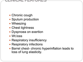 CLINICAL FEATURES
 Chronic cough
 Sputum production
 Wheezing
 Chest tightness
 Dyspnoea on exertion
 Wt.loss
 Respiratory insufficiency
 Respiratory infections
 Barrel chest- chronic hyperinflation leads to
loss of lung elasticity.
 