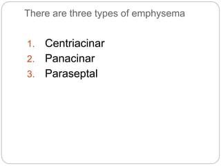 There are three types of emphysema
1. Centriacinar
2. Panacinar
3. Paraseptal
 