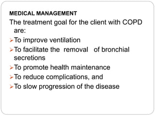 MEDICAL MANAGEMENT
The treatment goal for the client with COPD
are:
To improve ventilation
To facilitate the removal of bronchial
secretions
To promote health maintenance
To reduce complications, and
To slow progression of the disease
 