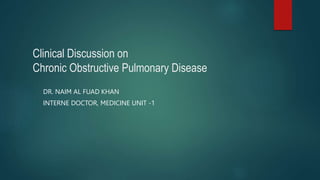 Clinical Discussion on
Chronic Obstructive Pulmonary Disease
DR. NAIM AL FUAD KHAN
INTERNE DOCTOR, MEDICINE UNIT -1
 