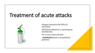 Treatment of acute attacks
•Oxygen titrated to 88-92% O2
saturation
•Nebulized albuterol +/-ipratropium
(Combivent)
•IV or oral corticosteroids
•Antibiotics(severe, hospitalized
patients)
 