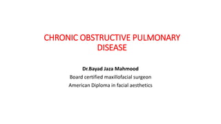 CHRONIC OBSTRUCTIVE PULMONARY
DISEASE
Dr.Bayad Jaza Mahmood
Board certified maxillofacial surgeon
American Diploma in facial aesthetics
 