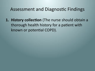 Assessment and Diagnostic Findings
1. History collection (The nurse should obtain a
thorough health history for a patient with
known or potential COPD).
 