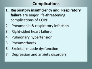 Complications
1. Respiratory insufficiency and Respiratory
failure are major life-threatening
complications of COPD.
2. Pneumonia & respiratory infection
3. Right-sided heart failure
4. Pulmonary hypertension
5. Pneumothorax
6. Skeletal muscle dysfunction
7. Depression and anxiety disorders
 