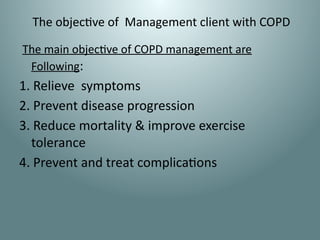 The objective of Management client with COPD
The main objective of COPD management are
Following:
1. Relieve symptoms
2. Prevent disease progression
3. Reduce mortality & improve exercise
tolerance
4. Prevent and treat complications
 