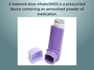 A metered-dose inhaler(MDI) is a pressurized
device containing an aerosolized powder of
medication.
 