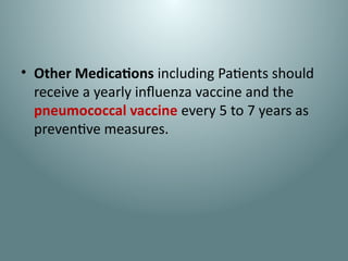 • Other Medications including Patients should
receive a yearly influenza vaccine and the
pneumococcal vaccine every 5 to 7 years as
preventive measures.
 