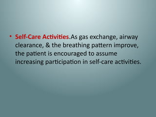 • Self-Care Activities.As gas exchange, airway
clearance, & the breathing pattern improve,
the patient is encouraged to assume
increasing participation in self-care activities.
 